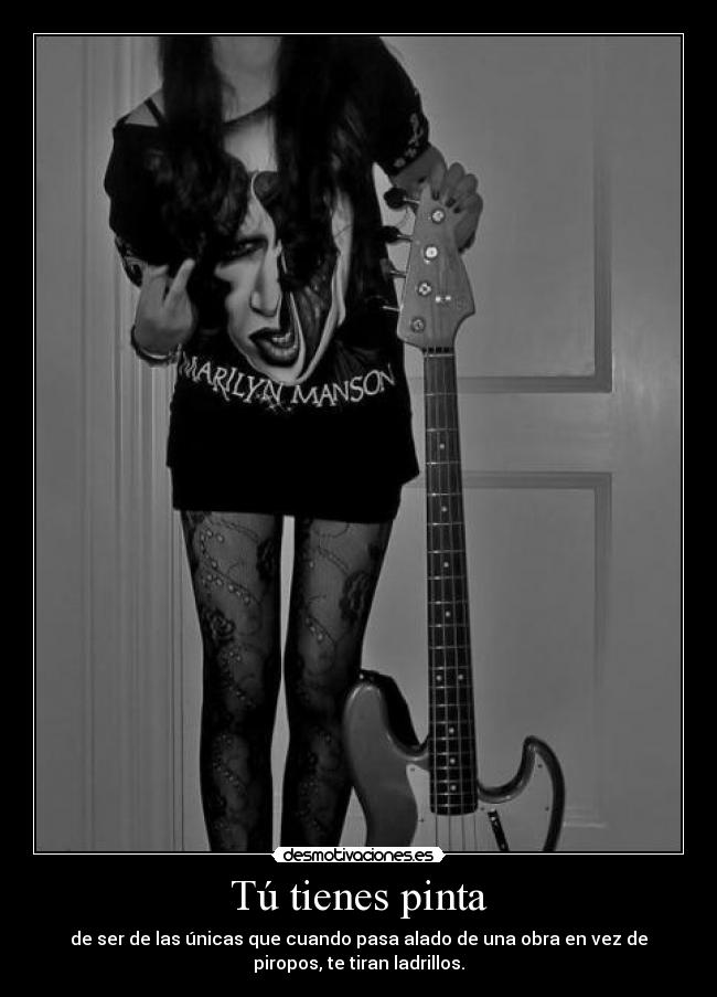 Tú tienes pinta - de ser de las únicas que cuando pasa alado de una obra en vez de
piropos, te tiran ladrillos.