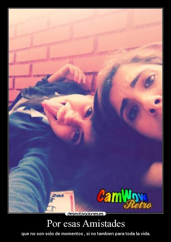 Por esas Amistades - que no son solo de momentos , si no tambien para toda la vida.