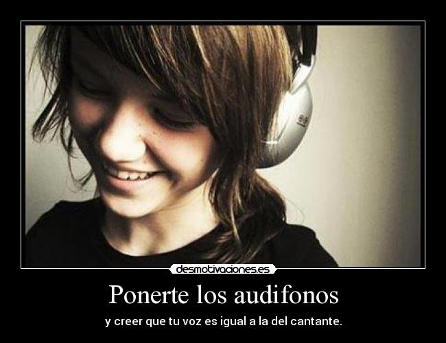 Ponerte los audifonos - y creer que tu voz es igual a la del cantante.