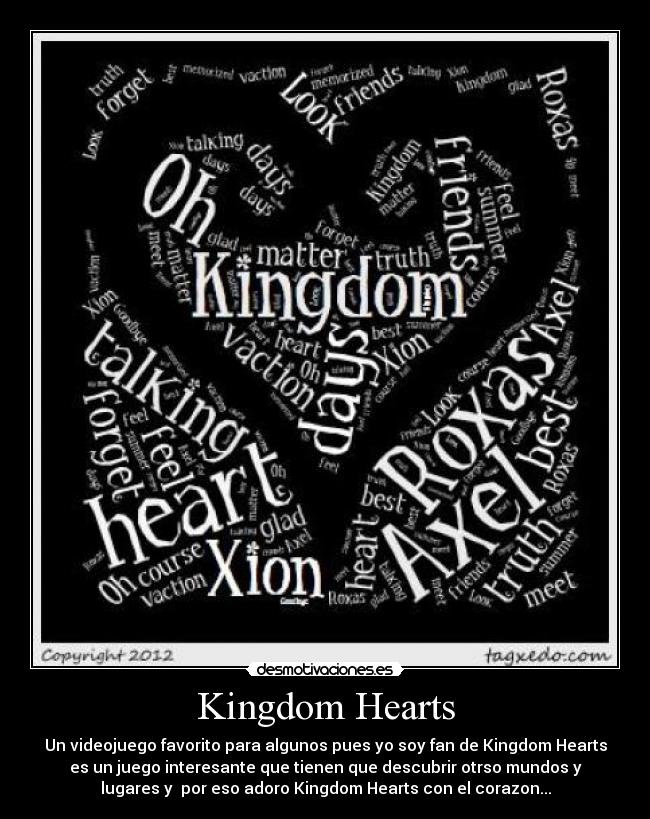 Kingdom Hearts - Un videojuego favorito para algunos pues yo soy fan de Kingdom Hearts
es un juego interesante que tienen que descubrir otrso mundos y
lugares y por eso adoro Kingdom Hearts con el corazon...