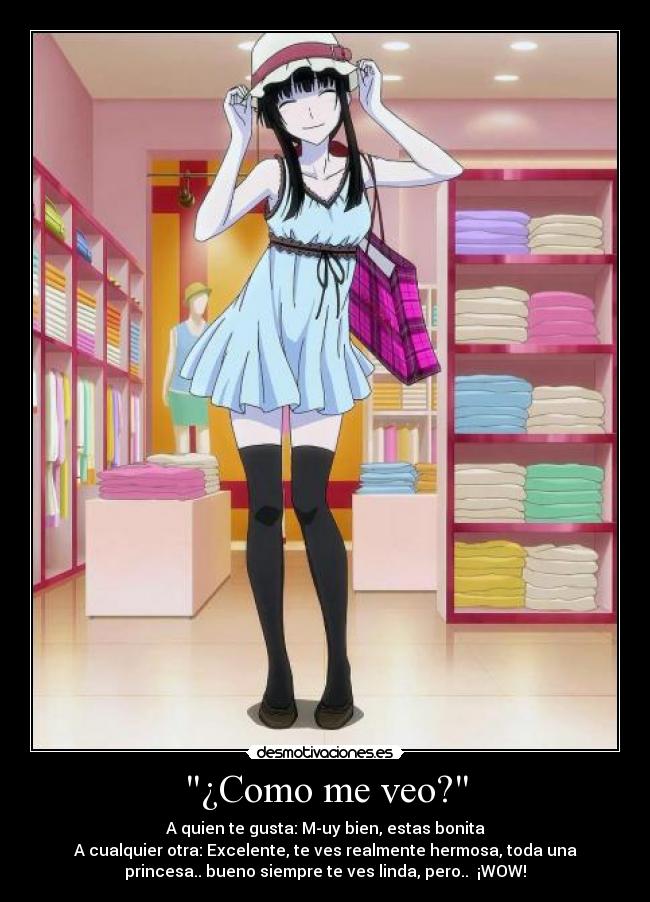 ¿Como me veo? - A quien te gusta: M-uy bien, estas bonita
A cualquier otra: Excelente, te ves realmente hermosa, toda una
princesa.. bueno siempre te ves linda, pero.. ¡WOW!