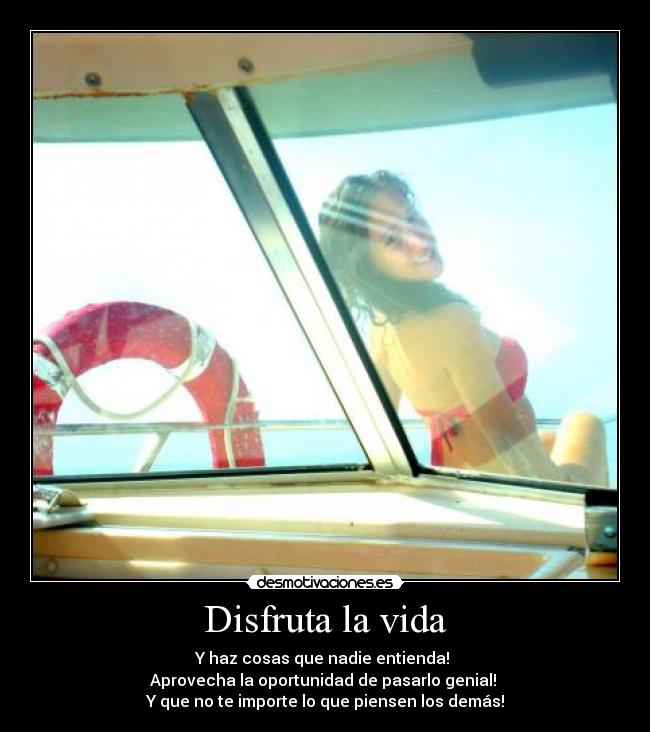 Disfruta la vida - Y haz cosas que nadie entienda!
Aprovecha la oportunidad de pasarlo genial!
Y que no te importe lo que piensen los demás!