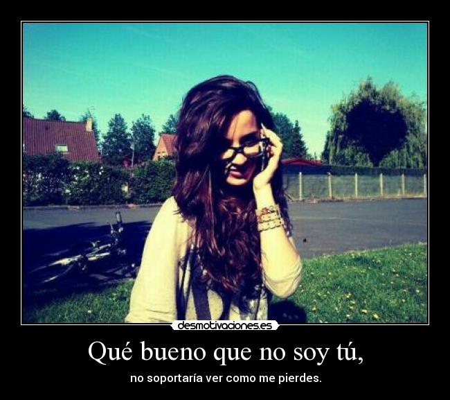 Qué bueno que no soy tú, - no soportaría ver como me pierdes.