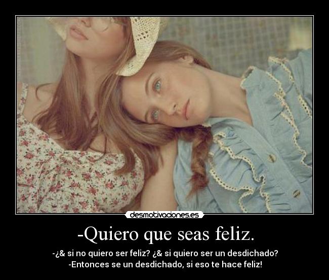 -Quiero que seas feliz. - -¿& si no quiero ser feliz? ¿& si quiero ser un desdichado?
-Entonces se un desdichado, si eso te hace feliz!