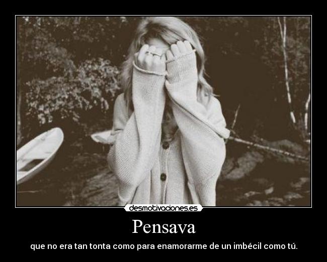 Pensava - que no era tan tonta como para enamorarme de un imbécil como tú.