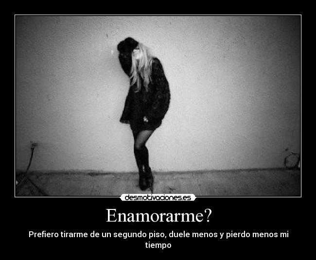 Enamorarme? - Prefiero tirarme de un segundo piso, duele menos y pierdo menos mi tiempo