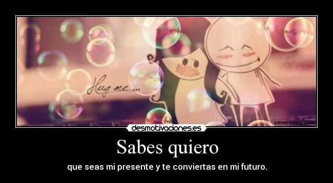 Sabes quiero - que seas mi presente y te conviertas en mi futuro.