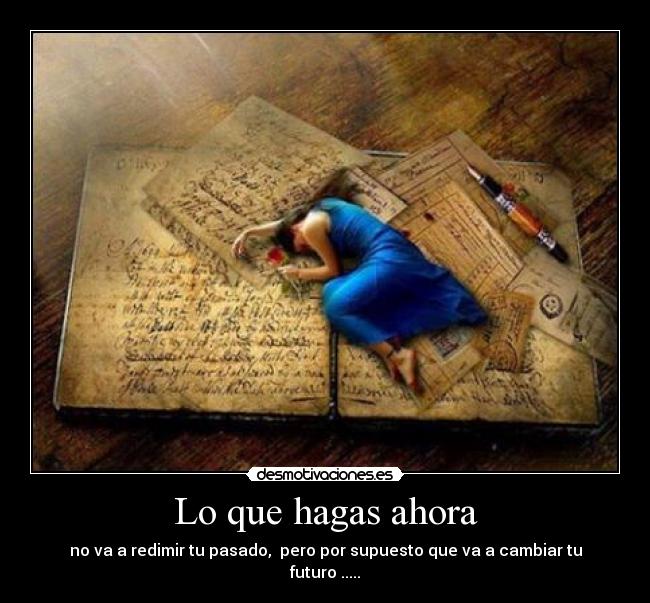 Lo que hagas ahora - no va a redimir tu pasado, pero por supuesto que va a cambiar tu futuro .....