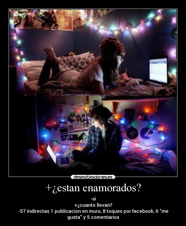 +¿estan enamorados? - -si
+¿cuanto llevan?
-57 indirectas 1 publicacion en muro, 8 toques por facebook, 6 me
gusta y 5 comentarios