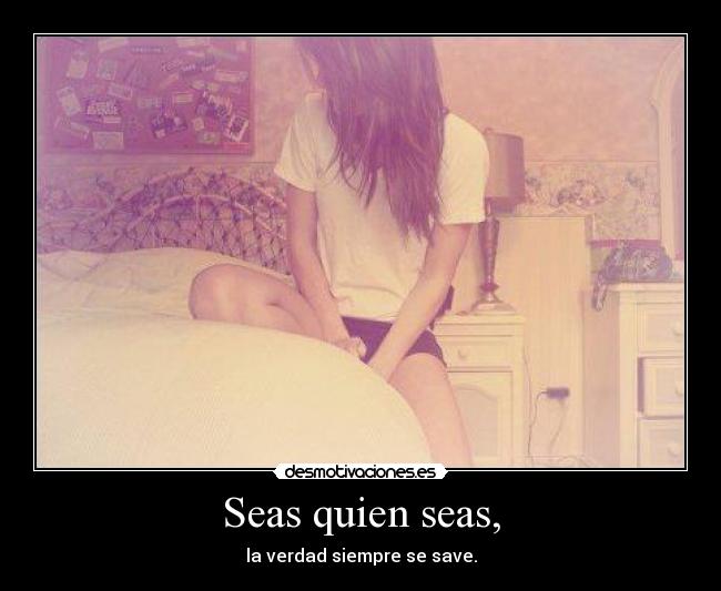 Seas quien seas, - la verdad siempre se save.