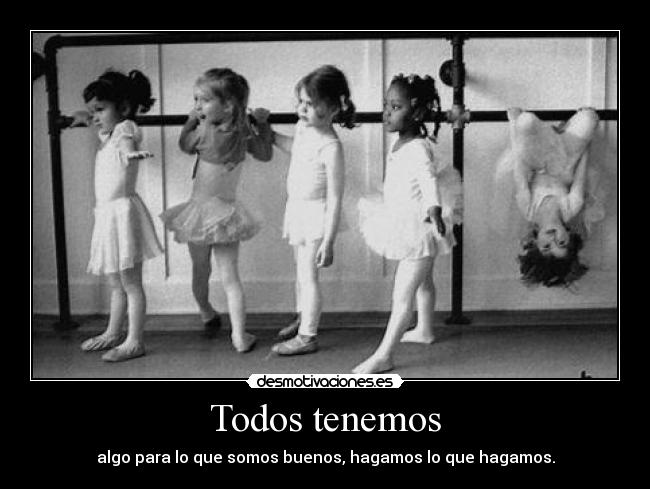Todos tenemos - algo para lo que somos buenos, hagamos lo que hagamos.