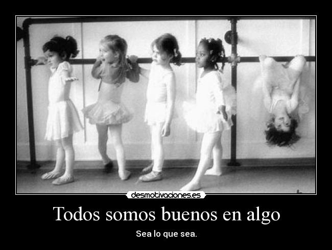Todos somos buenos en algo - Sea lo que sea.