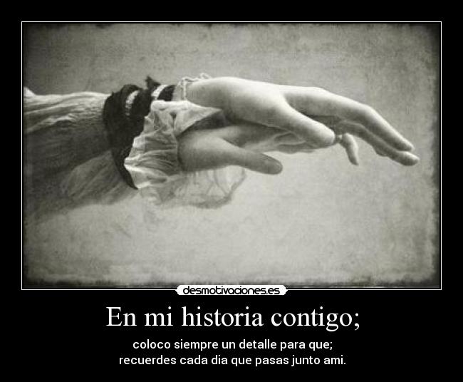 En mi historia contigo; - coloco siempre un detalle para que;
recuerdes cada dia que pasas junto ami.
