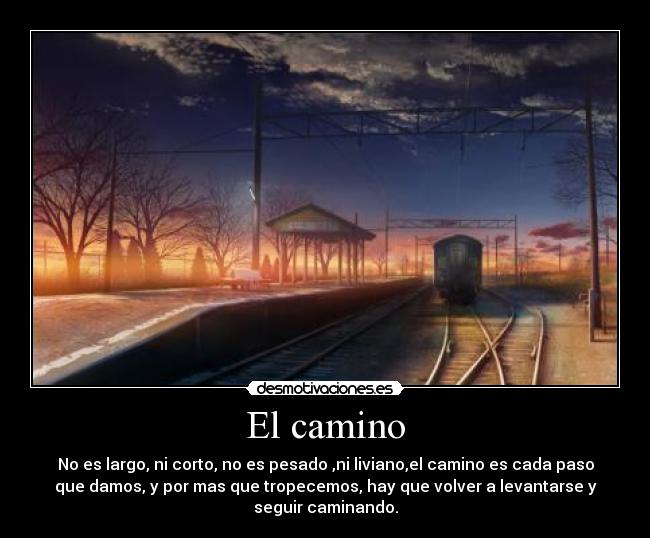 El camino - No es largo, ni corto, no es pesado ,ni liviano,el camino es cada paso
que damos, y por mas que tropecemos, hay que volver a levantarse y
seguir caminando.