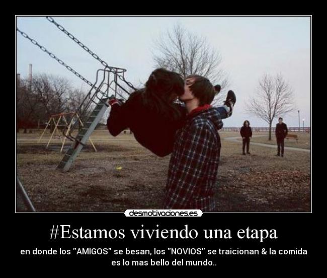 #Estamos viviendo una etapa - en donde los AMIGOS se besan, los NOVIOS se traicionan & la comida
es lo mas bello del mundo..