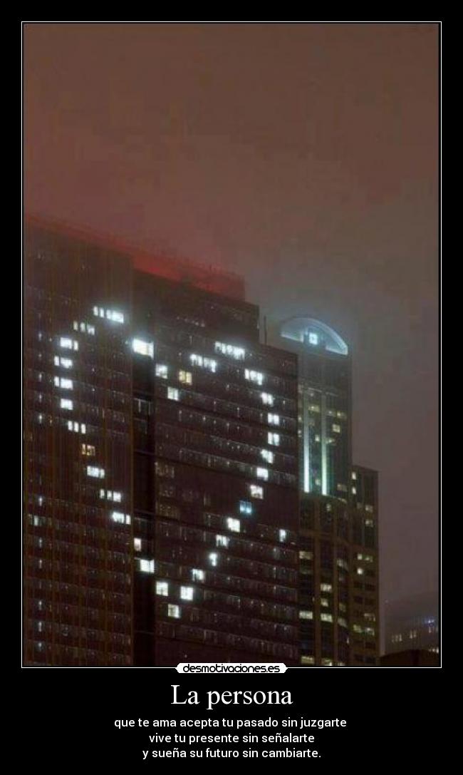 La persona - que te ama acepta tu pasado sin juzgarte
vive tu presente sin señalarte
y sueña su futuro sin cambiarte.