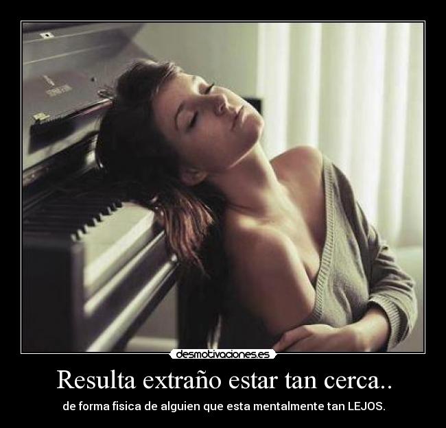 Resulta extraño estar tan cerca.. - de forma fisica de alguien que esta mentalmente tan LEJOS.