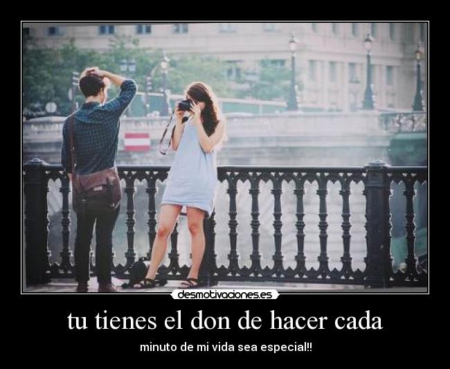 tu tienes el don de hacer cada -