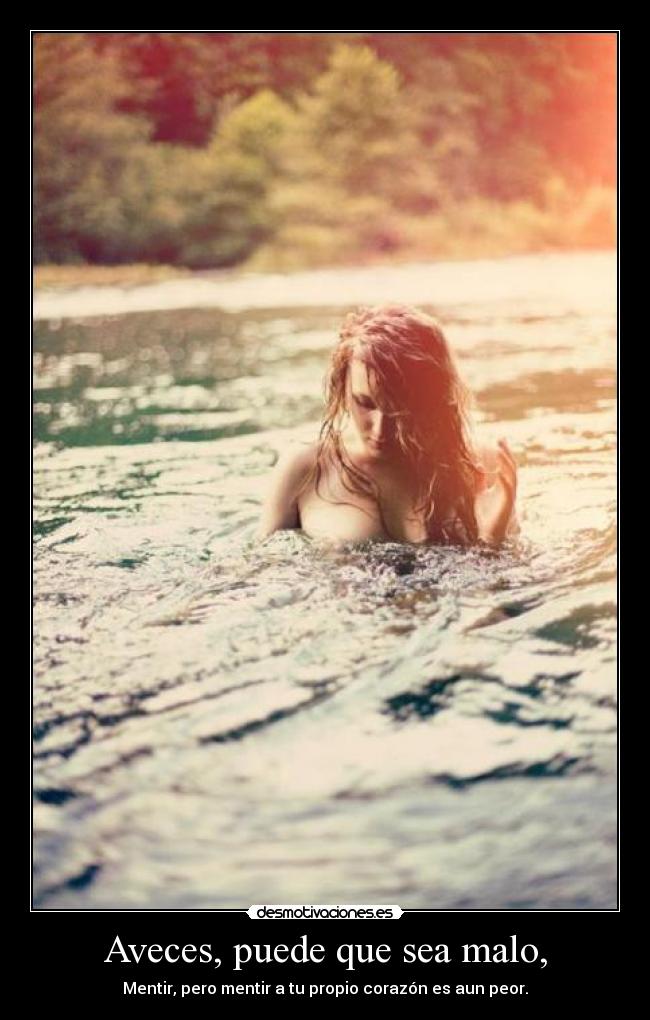 Aveces, puede que sea malo, - Mentir, pero mentir a tu propio corazón es aun peor.