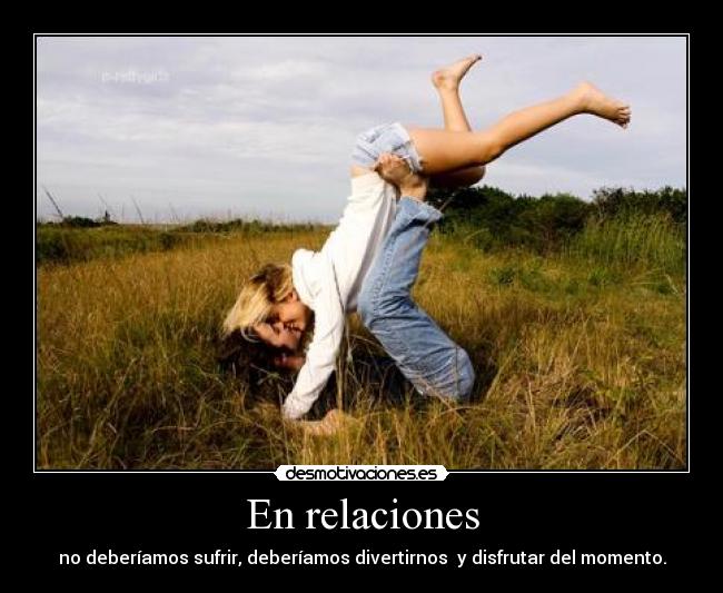 En relaciones - no deberíamos sufrir, deberíamos divertirnos y disfrutar del momento.