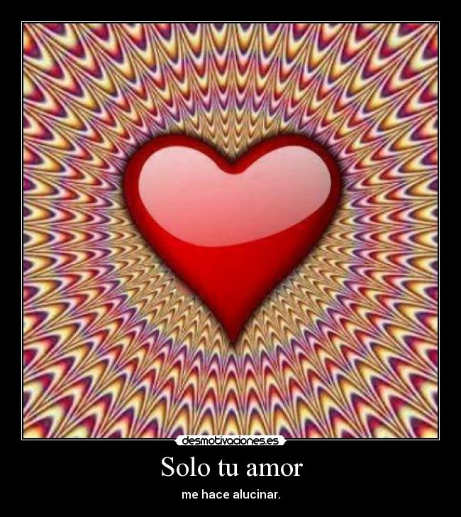 Solo tu amor - me hace alucinar.
