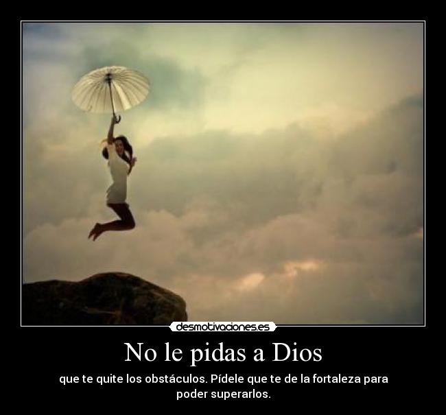No le pidas a Dios - que te quite los obstáculos. Pídele que te de la fortaleza para poder superarlos.