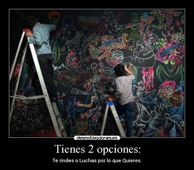 Tienes 2 opciones: - Te rindes o Luchas por lo que Quieres.