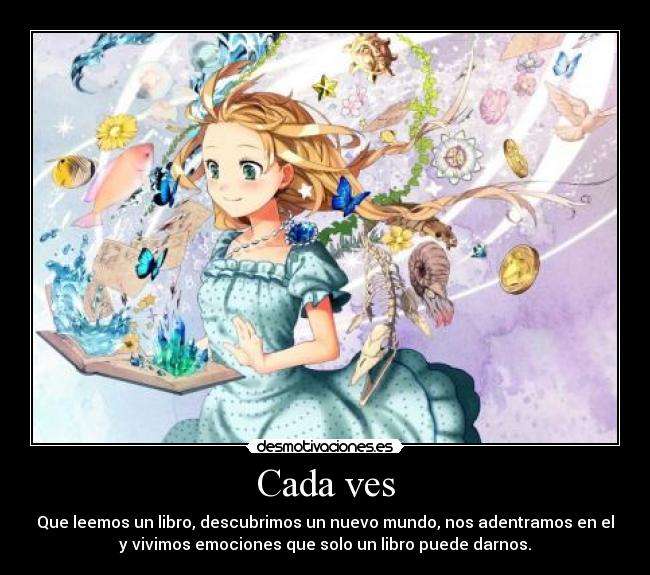 Cada ves - Que leemos un libro, descubrimos un nuevo mundo, nos adentramos en el
y vivimos emociones que solo un libro puede darnos.
