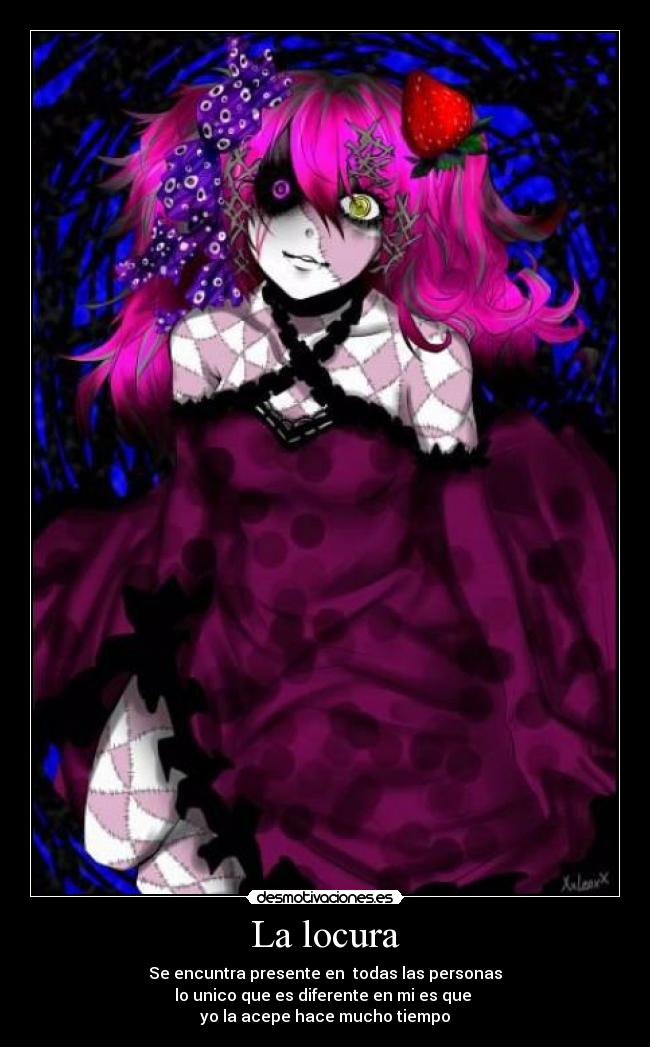 La locura - Se encuntra presente en todas las personas
lo unico que es diferente en mi es que
yo la acepe hace mucho tiempo