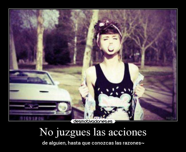 No juzgues las acciones - de alguien, hasta que conozcas las razones~