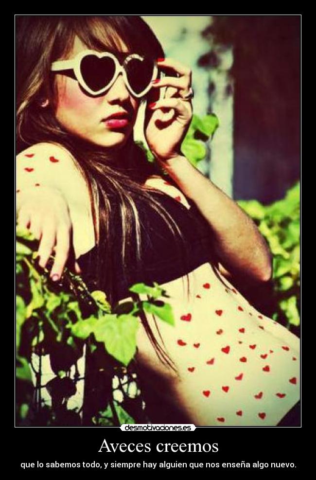 Aveces creemos - que lo sabemos todo, y siempre hay alguien que nos enseña algo nuevo.