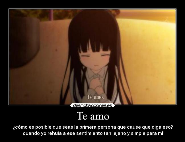 Te amo - ¿cómo es posible que seas la primera persona que cause que diga eso?
cuando yo rehuía a ese sentimiento tan lejano y simple para mi