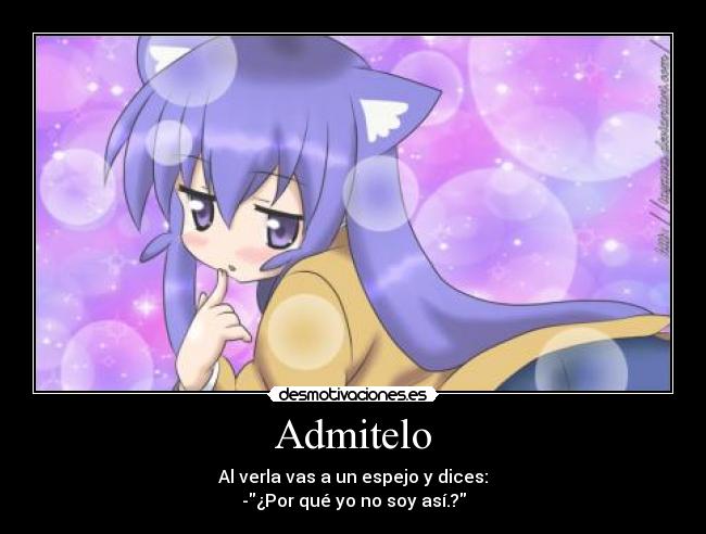Admitelo - Al verla vas a un espejo y dices:
-¿Por qué yo no soy así.?