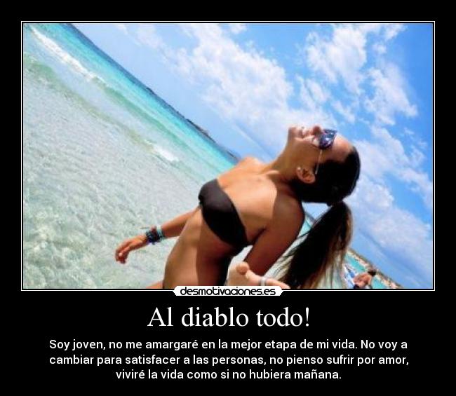 Al diablo todo! - Soy joven, no me amargaré en la mejor etapa de mi vida. No voy a
cambiar para satisfacer a las personas, no pienso sufrir por amor,
viviré la vida como si no hubiera mañana.