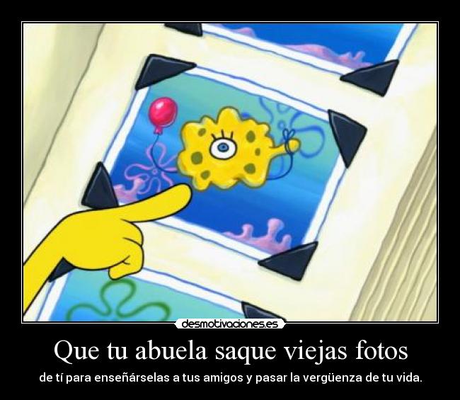 Que tu abuela saque viejas fotos - de tí para enseñárselas a tus amigos y pasar la vergüenza de tu vida.