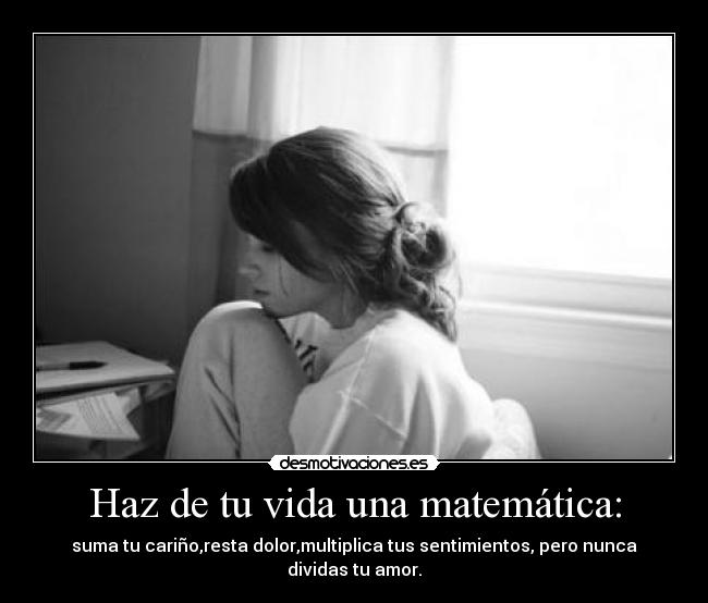 Haz de tu vida una matemática: - suma tu cariño,resta dolor,multiplica tus sentimientos, pero nunca dividas tu amor.