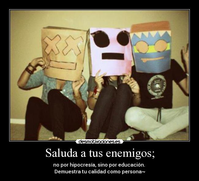 Saluda a tus enemigos; - no por hipocresía, sino por educación. 
Demuestra tu calidad como persona~