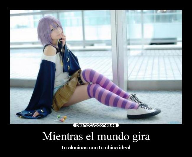 Mientras el mundo gira - tu alucinas con tu chica ideal