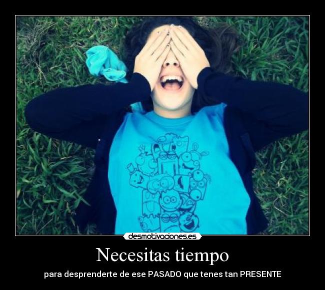 Necesitas tiempo - para desprenderte de ese PASADO que tenes tan PRESENTE