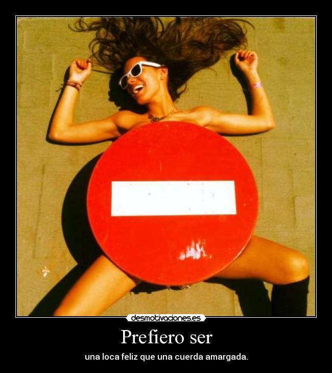 Prefiero ser - una loca feliz que una cuerda amargada.