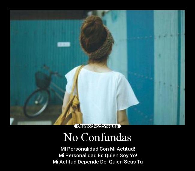 No Confundas - MI Personalidad Con Mi Actitud!
Mi Personalidad Es Quien Soy Yo!
Mi Actitud Depende De Quien Seas Tu