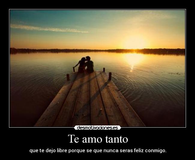 Te amo tanto - que te dejo libre porque se que nunca seras feliz conmigo.