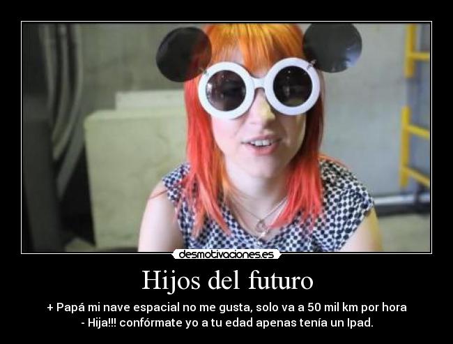 Hijos del futuro - + Papá mi nave espacial no me gusta, solo va a 50 mil km por hora
- Hija!!! confórmate yo a tu edad apenas tenía un Ipad.