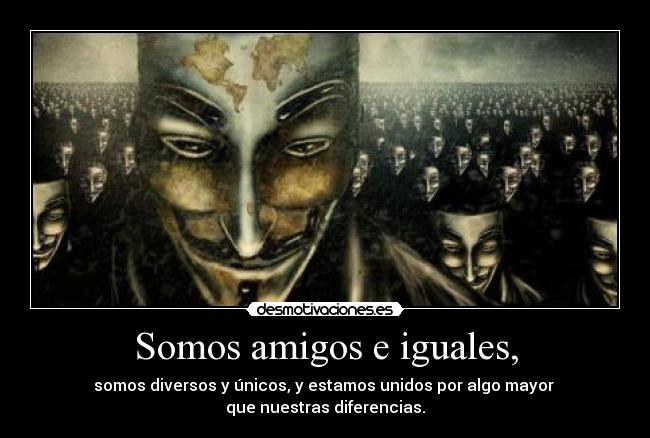 Somos amigos e iguales, - somos diversos y únicos, y estamos unidos por algo mayor
que nuestras diferencias.