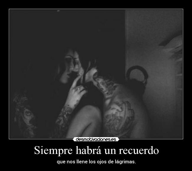 Siempre habrá un recuerdo - que nos llene los ojos de lágrimas.