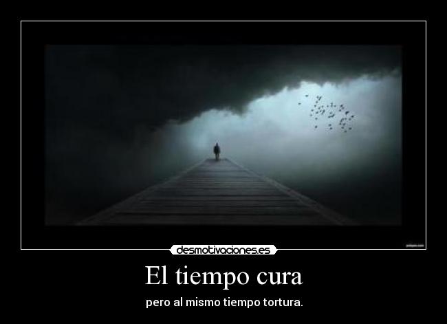 El tiempo cura - pero al mismo tiempo tortura.