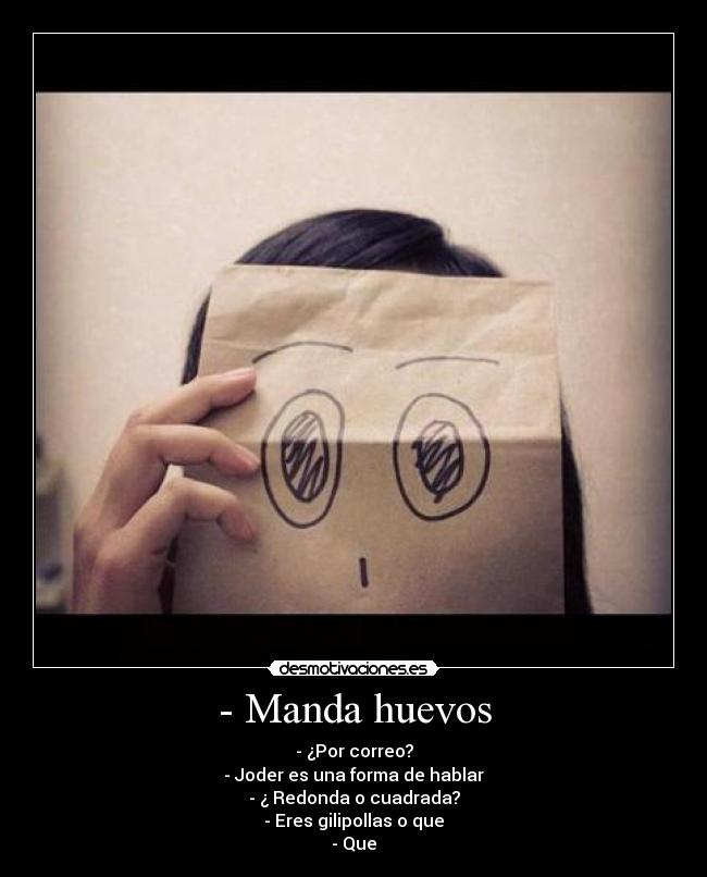 - Manda huevos - - ¿Por correo?
- Joder es una forma de hablar
- ¿ Redonda o cuadrada?
- Eres gilipollas o que
- Que