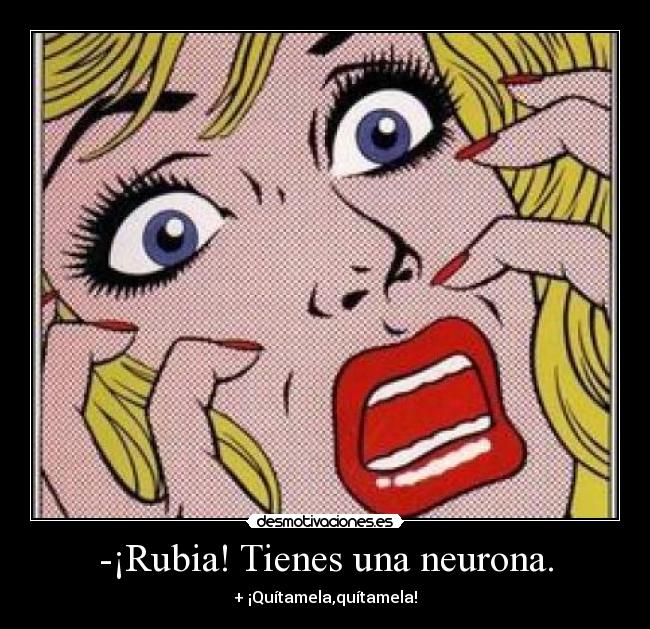 -¡Rubia! Tienes una neurona. - + ¡Quítamela,quítamela!