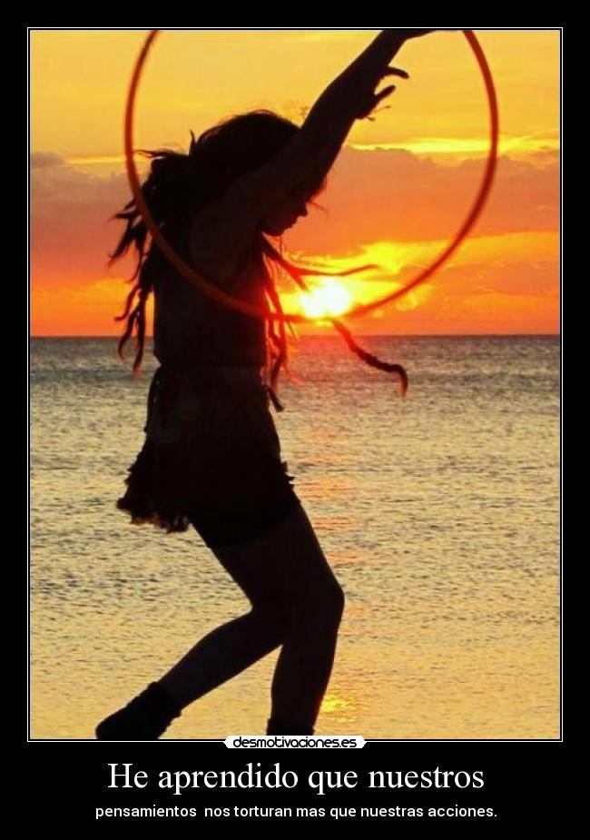 He aprendido que nuestros - pensamientos nos torturan mas que nuestras acciones.