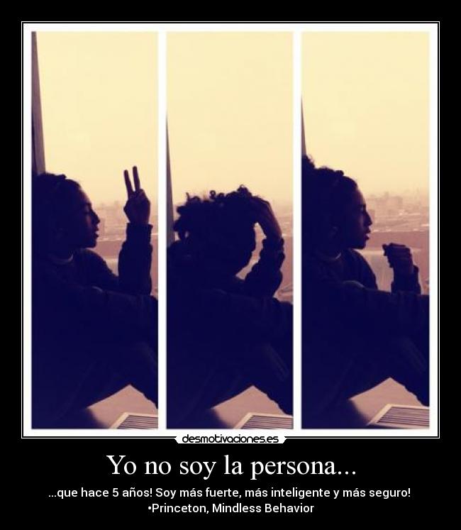 Yo no soy la persona... - ...que hace 5 años! Soy más fuerte, más inteligente y más seguro!
•Princeton, Mindless Behavior